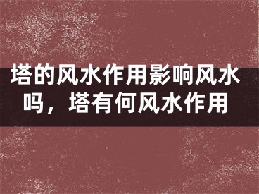 塔的风水作用影响风水吗，塔有何风水作用
