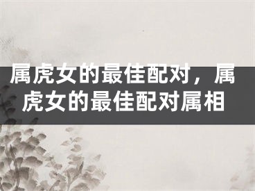 属虎女的最佳配对，属虎女的最佳配对属相