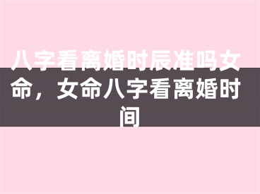 八字看离婚时辰准吗女命,女命八字看离婚时间