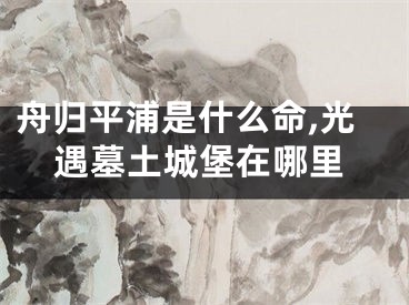 舟归平浦是什么命,光遇墓土城堡在哪里