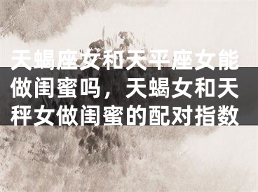 天蝎座女和天平座女能做闺蜜吗，天蝎女和天秤女做闺蜜的配对指数