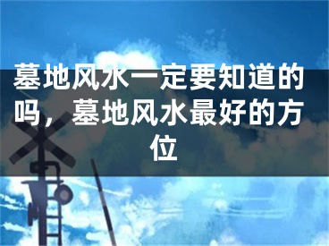 墓地风水一定要知道的吗，墓地风水最好的方位
