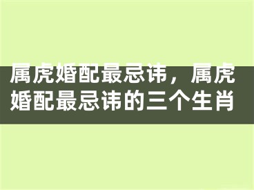 属虎婚配最忌讳，属虎婚配最忌讳的三个生肖