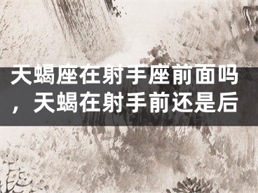 天蝎座在射手座前面吗，天蝎在射手前还是后