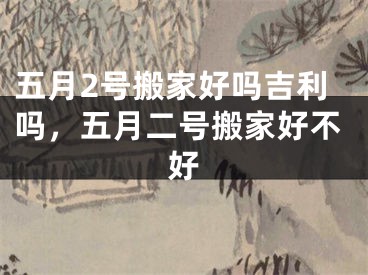 五月2号搬家好吗吉利吗，五月二号搬家好不好
