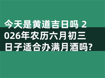 今天是黄道吉日吗 2026年农历六月初三日子适合办满月酒吗?