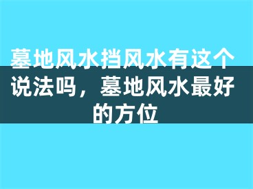 墓地风水挡风水有这个说法吗，墓地风水最好的方位