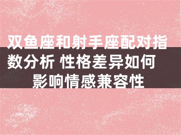 双鱼座和射手座配对指数分析 性格差异如何影响情感兼容性