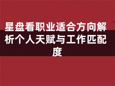 星盘看职业适合方向解析个人天赋与工作匹配度
