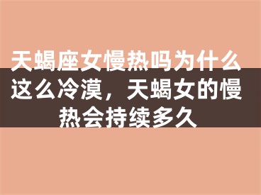 天蝎座女慢热吗为什么这么冷漠，天蝎女的慢热会持续多久