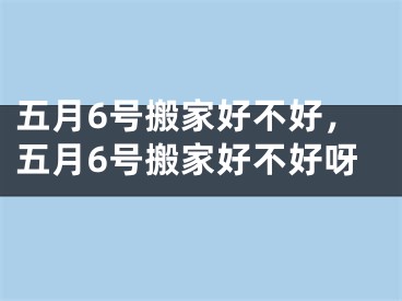 五月6号搬家好不好，五月6号搬家好不好呀