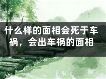 什么样的面相会死于车祸，会出车祸的面相