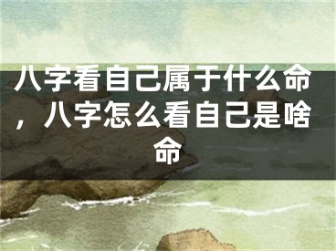 八字看自己属于什么命，八字怎么看自己是啥命
