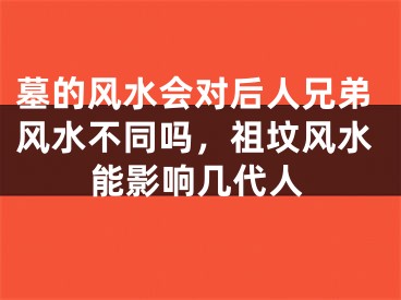 墓的风水会对后人兄弟风水不同吗，祖坟风水能影响几代人