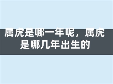 属虎是哪一年呢，属虎是哪几年出生的
