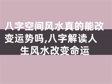 八字空间风水真的能改变运势吗,八字解读人生风水改变命运
