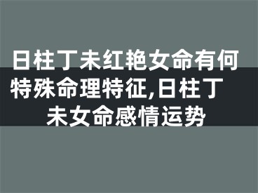 日柱丁未红艳女命有何特殊命理特征,日柱丁未女命感情运势