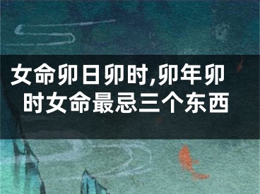 女命卯日卯时,卯年卯时女命最忌三个东西