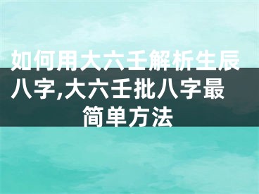 如何用大六壬解析生辰八字,大六壬批八字最简单方法