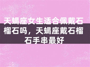 天蝎座女生适合佩戴石榴石吗，天蝎座戴石榴石手串最好