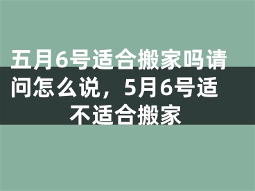 五月6号适合搬家吗请问怎么说，5月6号适不适合搬家