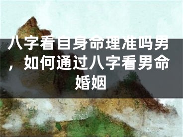 八字看自身命理准吗男，如何通过八字看男命婚姻