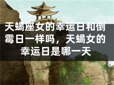 天蝎座女的幸运日和倒霉日一样吗，天蝎女的幸运日是哪一天