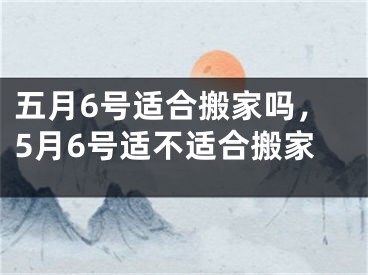 五月6号适合搬家吗，5月6号适不适合搬家
