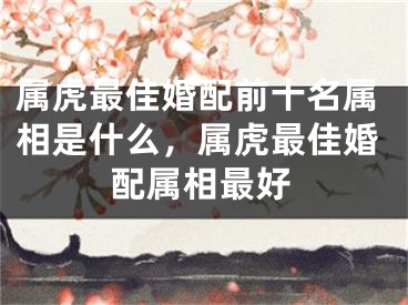 属虎最佳婚配前十名属相是什么,属虎最佳婚配属相最好