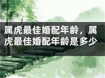 属虎最佳婚配年龄，属虎最佳婚配年龄是多少