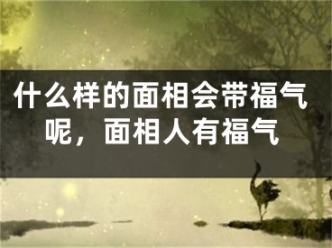 什么样的面相会带福气呢，面相人有福气