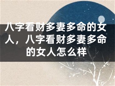 八字看财多妻多命的女人，八字看财多妻多命的女人怎么样