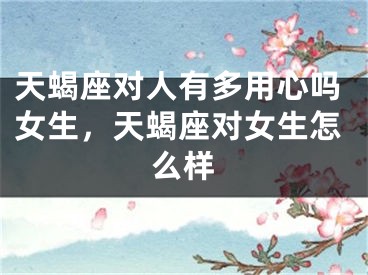 天蝎座对人有多用心吗女生，天蝎座对女生怎么样