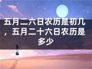 五月二六日农历是初几,五月二十六日农历是多少