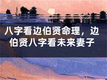 八字看边伯贤命理,边伯贤八字看未来妻子