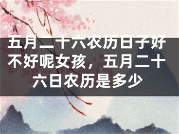 五月二十六农历日子好不好呢女孩，五月二十六日农历是多少