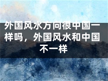 外国风水方向很中国一样吗,外国风水和中国不一样