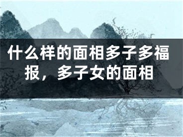 什么样的面相多子多福报，多子女的面相