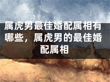 属虎男最佳婚配属相有哪些，属虎男的最佳婚配属相