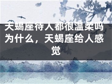 天蝎座待人都很温柔吗为什么，天蝎座给人感觉