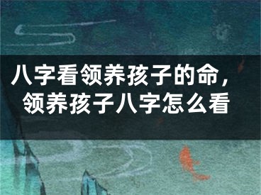 八字看领养孩子的命，领养孩子八字怎么看
