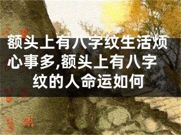额头上有八字纹生活烦心事多,额头上有八字纹的人命运如何