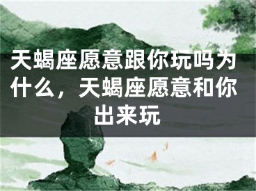 天蝎座愿意跟你玩吗为什么，天蝎座愿意和你出来玩