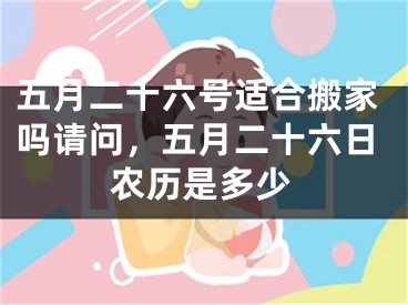 五月二十六号适合搬家吗请问,五月二十六日农历是多少