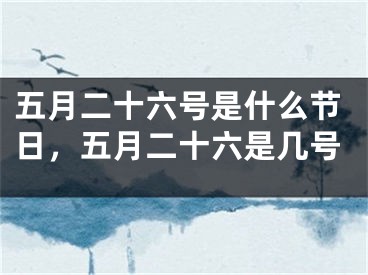 五月二十六号是什么节日，五月二十六是几号
