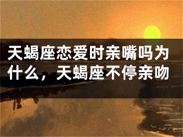 天蝎座恋爱时亲嘴吗为什么，天蝎座不停亲吻