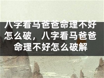 八字看马爸爸命理不好怎么破，八字看马爸爸命理不好怎么破解