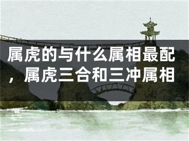 属虎的与什么属相最配，属虎三合和三冲属相
