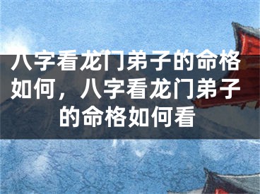 八字看龙门弟子的命格如何,八字看龙门弟子的命格如何看