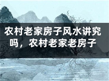 农村老家房子风水讲究吗，农村老家老房子